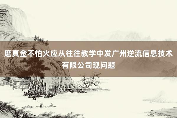 磨真金不怕火应从往往教学中发广州逆流信息技术有限公司现问题